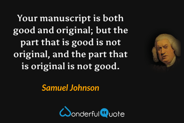 Your manuscript is both good and original; but the part that is good is not original, and the part that is original is not good. - Samuel Johnson quote.