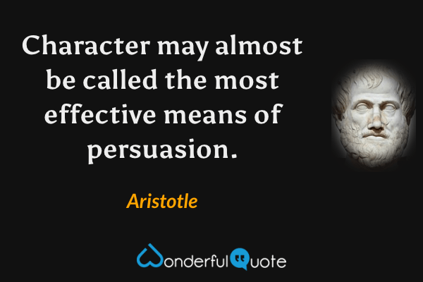 Character may almost be called the most effective means of persuasion. - Aristotle quote.