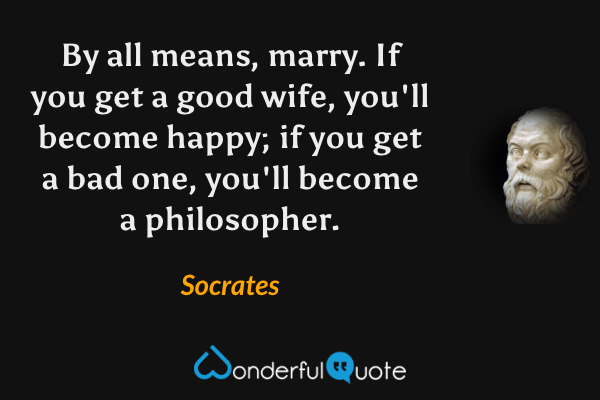 By all means, marry. If you get a good wife, you'll become happy; if you get a bad one, you'll become a philosopher. - Socrates quote.