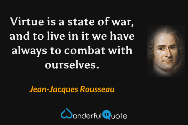 Virtue is a state of war, and to live in it we have always to combat with ourselves. - Jean-Jacques Rousseau quote.