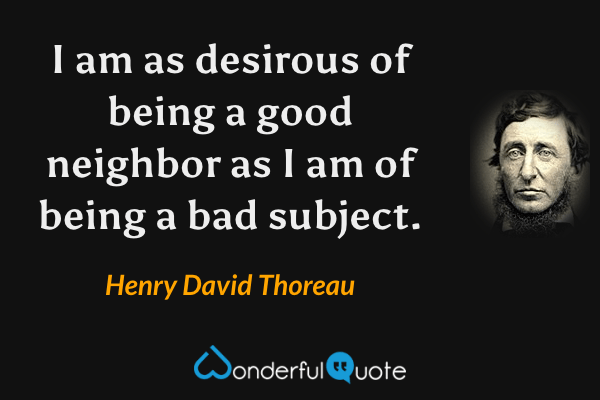 I am as desirous of being a good neighbor as I am of being a bad subject. - Henry David Thoreau quote.