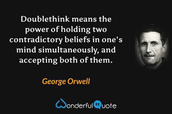 Doublethink means the power of holding two contradictory beliefs in one's mind simultaneously, and accepting both of them. - George Orwell quote.