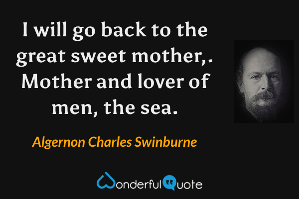 I will go back to the great sweet mother,. Mother and lover of men, the sea. - Algernon Charles Swinburne quote.