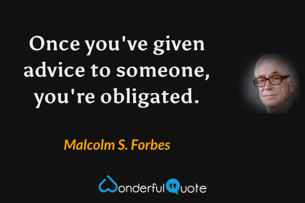 Once you've given advice to someone, you're obligated. - Malcolm S. Forbes quote.