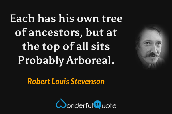 Each has his own tree of ancestors, but at the top of all sits Probably Arboreal. - Robert Louis Stevenson quote.
