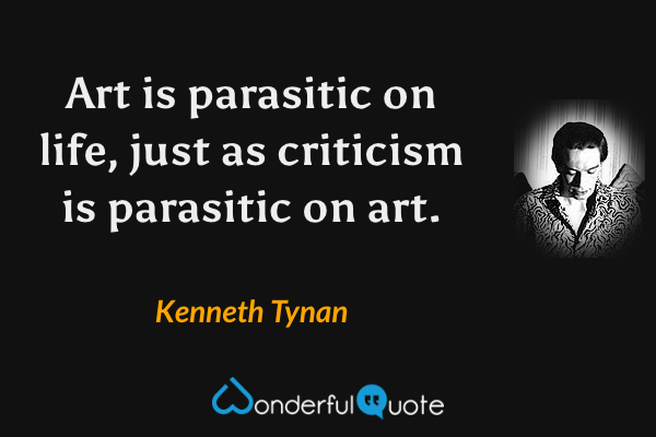 Art is parasitic on life, just as criticism is parasitic on art. - Kenneth Tynan quote.