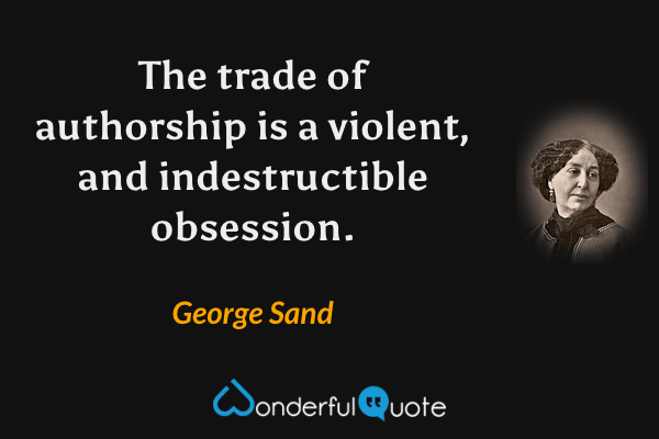 The trade of authorship is a violent, and indestructible obsession. - George Sand quote.