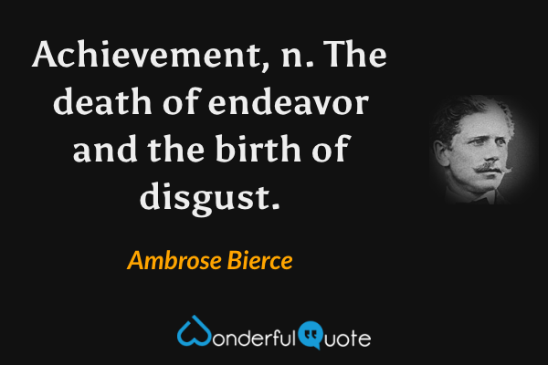 Achievement, n. The death of endeavor and the birth of disgust. - Ambrose Bierce quote.