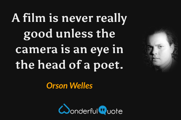 A film is never really good unless the camera is an eye in the head of a poet. - Orson Welles quote.