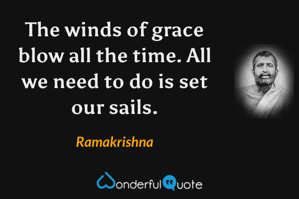 The winds of grace blow all the time. All we need to do is set our sails. - Ramakrishna quote.