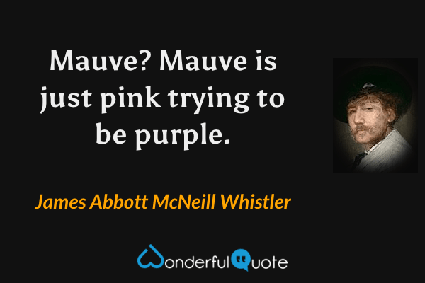 Mauve?  Mauve is just pink trying to be purple. - James Abbott McNeill Whistler quote.