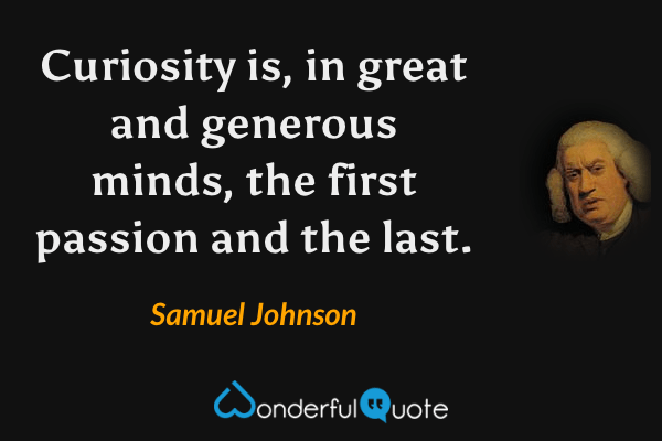 Curiosity is, in great and generous minds, the first passion and the last. - Samuel Johnson quote.