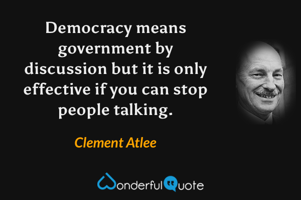 Democracy means government by discussion but it is only effective if you can stop people talking. - Clement Atlee quote.