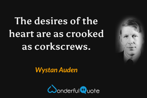 The desires of the heart are as crooked as corkscrews. - Wystan Auden quote.