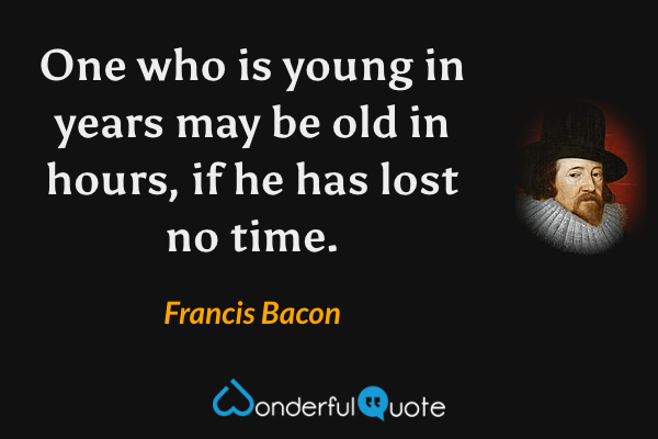 One who is young in years may be old in hours, if he has lost no time. - Francis Bacon quote.