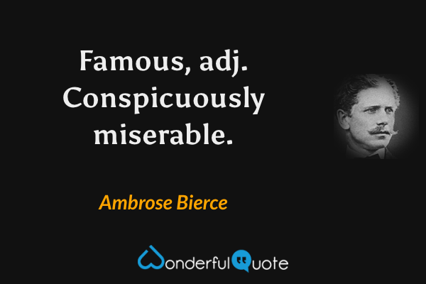 Famous, adj.  Conspicuously miserable. - Ambrose Bierce quote.