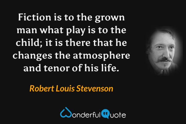 Fiction is to the grown man what play is to the child; it is there that he changes the atmosphere and tenor of his life. - Robert Louis Stevenson quote.