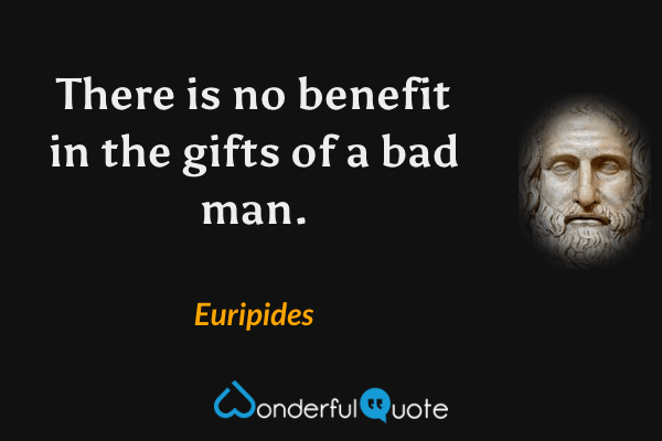 There is no benefit in the gifts of a bad man. - Euripides quote.