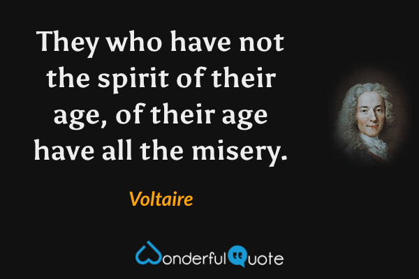 They who have not the spirit of their age, of their age have all the misery. - Voltaire quote.