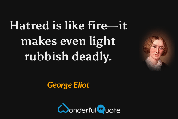 Hatred is like fire—it makes even light rubbish deadly. - George Eliot quote.
