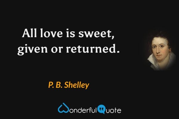 All love is sweet, given or returned. - P. B. Shelley quote.