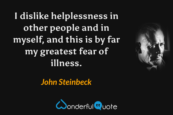 I dislike helplessness in other people and in myself, and this is by far my greatest fear of illness. - John Steinbeck quote.