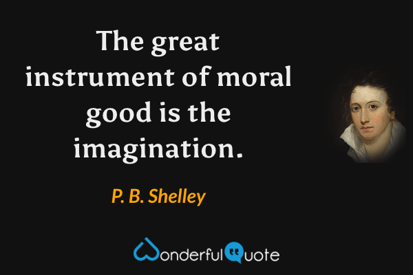 The great instrument of moral good is the imagination. - P. B. Shelley quote.