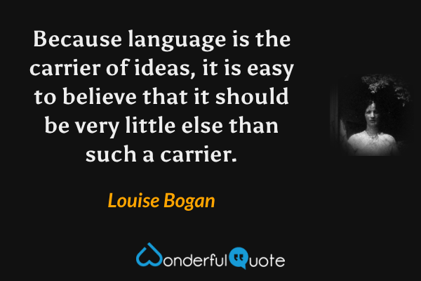 Because language is the carrier of ideas, it is easy to believe that it should be very little else than such a carrier. - Louise Bogan quote.