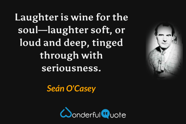 Laughter is wine for the soul—laughter soft, or loud and deep, tinged through with seriousness. - Seán O'Casey quote.