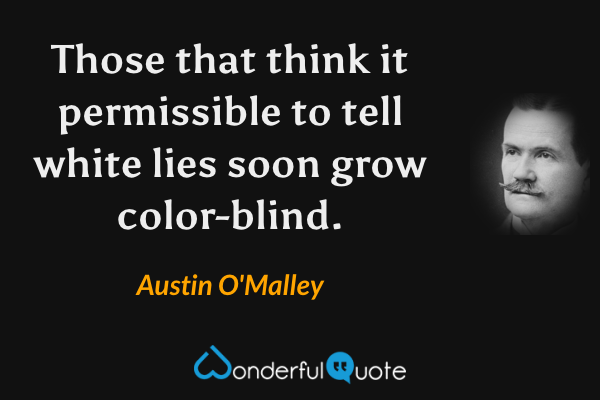 Those that think it permissible to tell white lies soon grow color-blind. - Austin O'Malley quote.