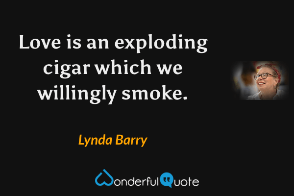Love is an exploding cigar which we willingly smoke. - Lynda Barry quote.