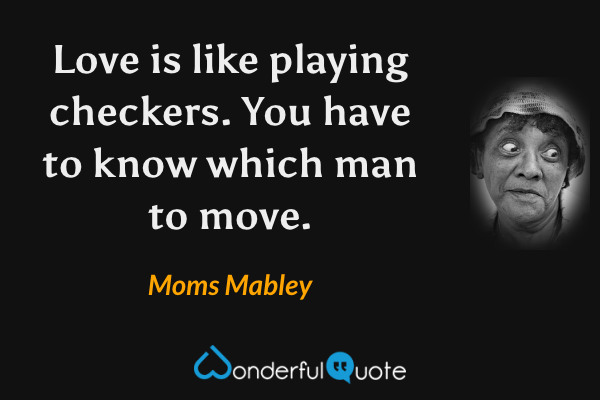 Love is like playing checkers.  You have to know which man to move. - Moms Mabley quote.