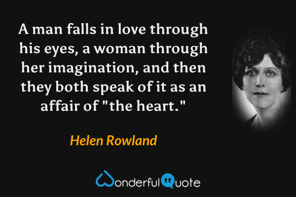 A man falls in love through his eyes, a woman through her imagination, and then they both speak of it as an affair of "the heart." - Helen Rowland quote.