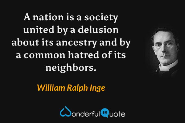 A nation is a society united by a delusion about its ancestry and by a common hatred of its neighbors. - William Ralph Inge quote.
