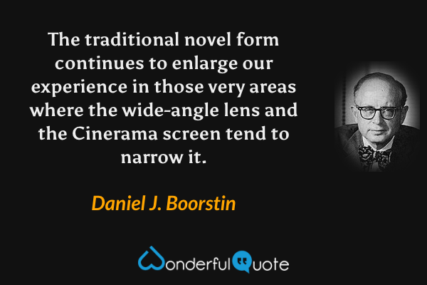The traditional novel form continues to enlarge our experience in those very areas where the wide-angle lens and the Cinerama screen tend to narrow it. - Daniel J. Boorstin quote.