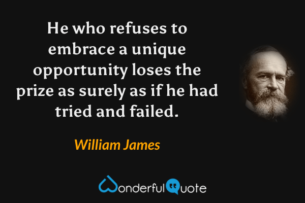 He who refuses to embrace a unique opportunity loses the prize as surely as if he had tried and failed. - William James quote.