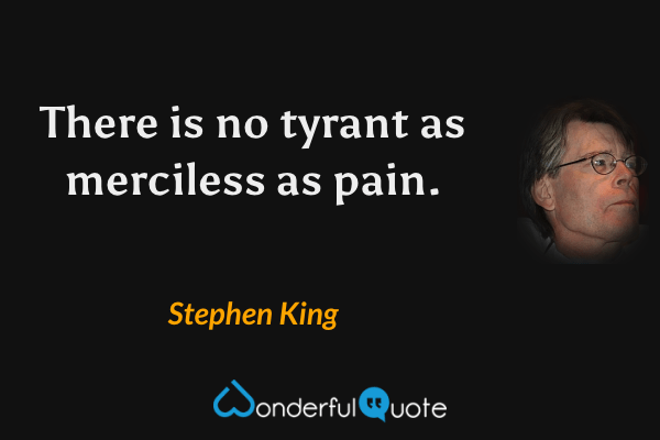 There is no tyrant as merciless as pain. - Stephen King quote.