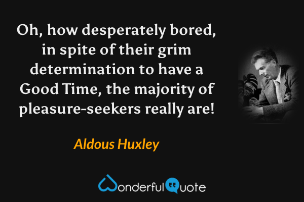 Oh, how desperately bored, in spite of their grim determination to have a Good Time, the majority of pleasure-seekers really are! - Aldous Huxley quote.