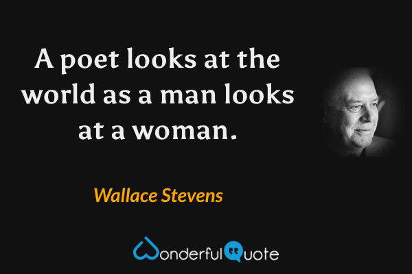 A poet looks at the world as a man looks at a woman. - Wallace Stevens quote.