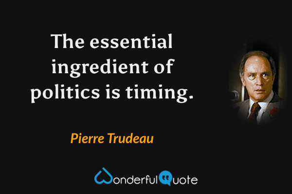 The essential ingredient of politics is timing. - Pierre Trudeau quote.