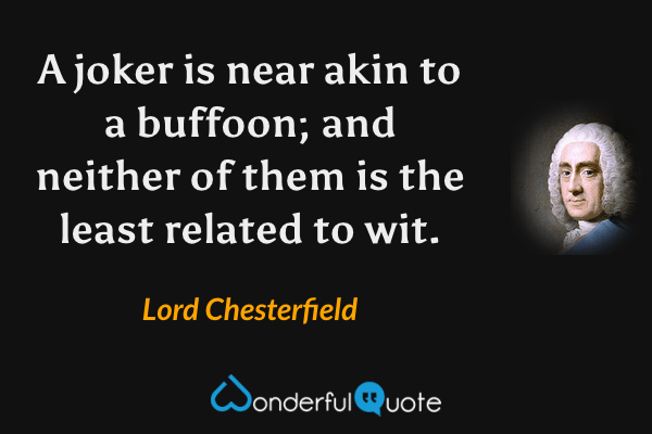 A joker is near akin to a buffoon; and neither of them is the least related to wit. - Lord Chesterfield quote.