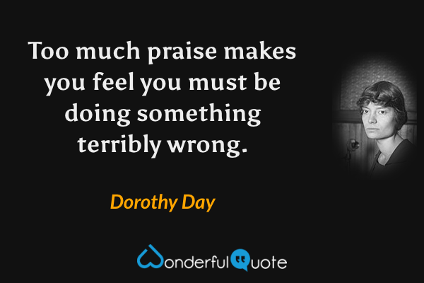Too much praise makes you feel you must be doing something terribly wrong. - Dorothy Day quote.