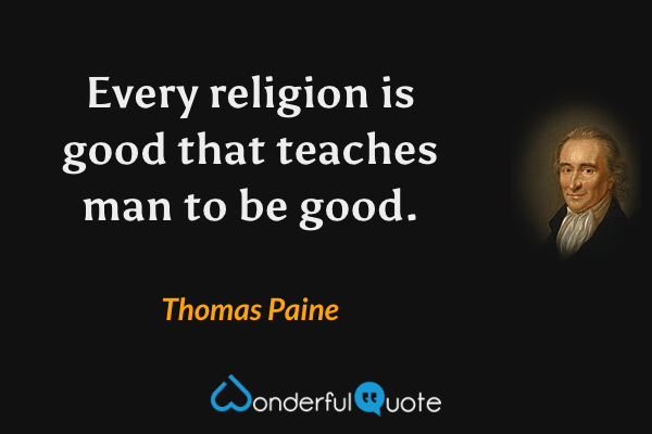 Every religion is good that teaches man to be good. - Thomas Paine quote.
