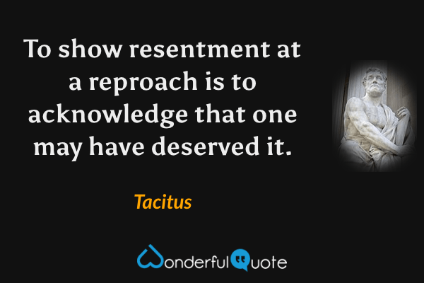 To show resentment at a reproach is to acknowledge that one may have deserved it. - Tacitus quote.