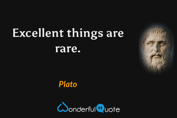 Excellent things are rare. - Plato quote.