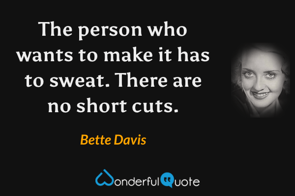 The person who wants to make it has to sweat. There are no short cuts. - Bette Davis quote.