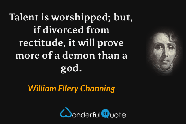 Talent is worshipped; but, if divorced from rectitude, it will prove more of a demon than a god. - William Ellery Channing quote.