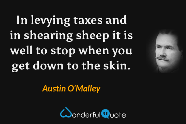 In levying taxes and in shearing sheep it is well to stop when you get down to the skin. - Austin O'Malley quote.