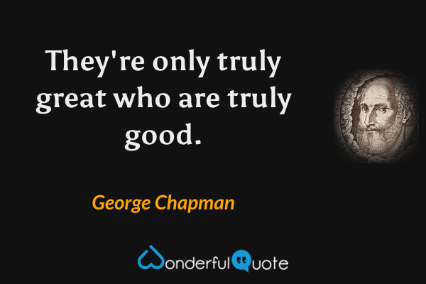 They're only truly great who are truly good. - George Chapman quote.