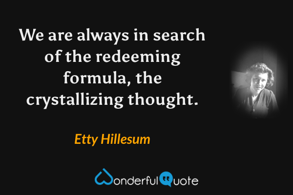 We are always in search of the redeeming formula, the crystallizing thought. - Etty Hillesum quote.